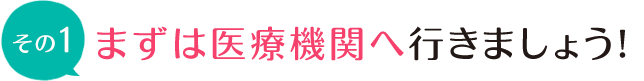 まずは医療機関へ行きましょう